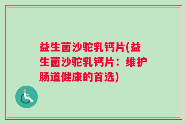 益生菌沙驼乳钙片(益生菌沙驼乳钙片：维护肠道健康的首选)