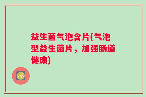 益生菌气泡含片(气泡型益生菌片，加强肠道健康)