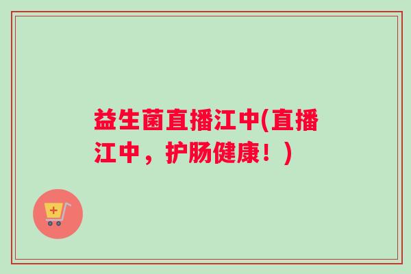 益生菌直播江中(直播江中，护肠健康！)