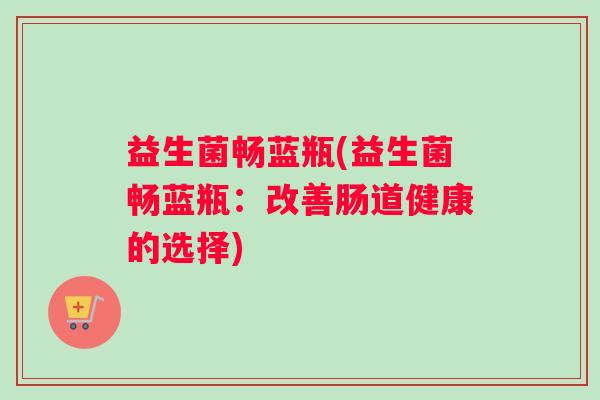 益生菌畅蓝瓶(益生菌畅蓝瓶：改善肠道健康的选择)