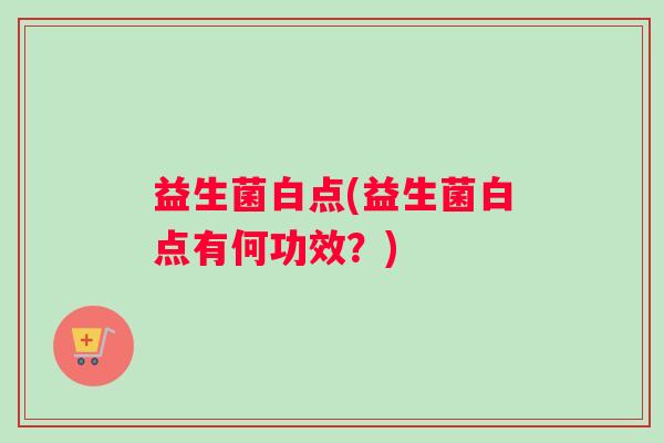 益生菌白点(益生菌白点有何功效？)