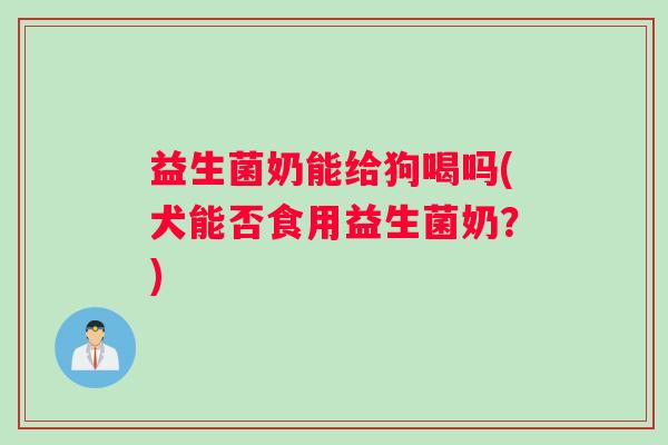 益生菌奶能给狗喝吗(犬能否食用益生菌奶？)
