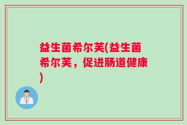益生菌希尔芙(益生菌希尔芙，促进肠道健康)