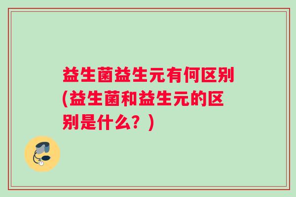 益生菌益生元有何区别(益生菌和益生元的区别是什么？)