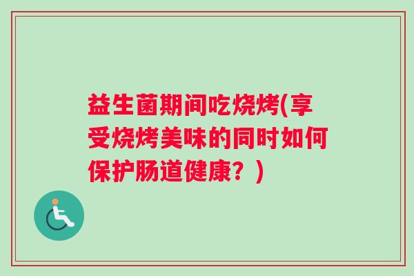 益生菌期间吃烧烤(享受烧烤美味的同时如何保护肠道健康？)