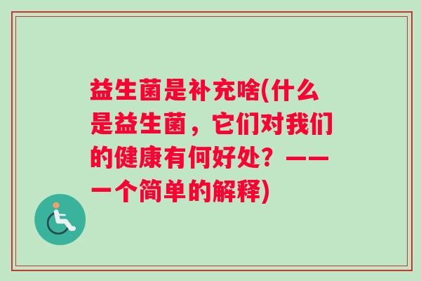 益生菌是补充啥(什么是益生菌，它们对我们的健康有何好处？——一个简单的解释)