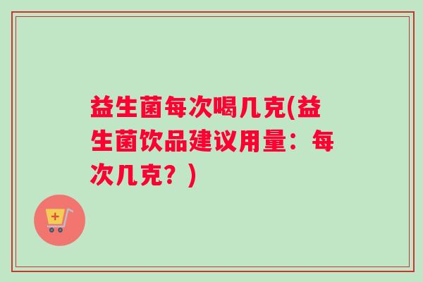 益生菌每次喝几克(益生菌饮品建议用量：每次几克？)