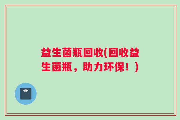 益生菌瓶回收(回收益生菌瓶，助力环保！)