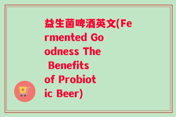 益生菌啤酒英文(Fermented Goodness The Benefits of Probiotic Beer)