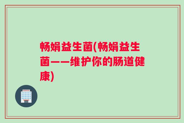 畅娟益生菌(畅娟益生菌——维护你的肠道健康)