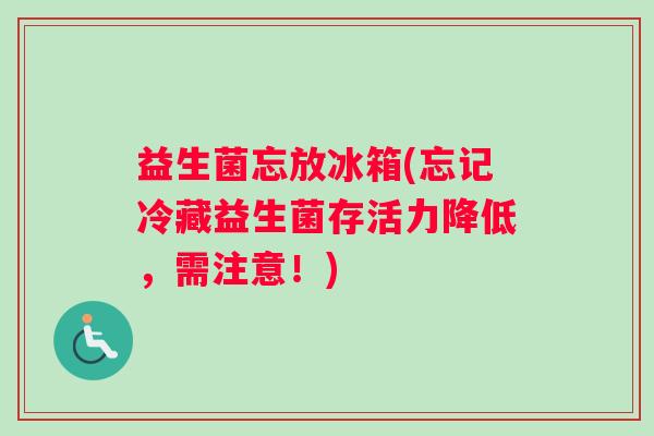 益生菌忘放冰箱(忘记冷藏益生菌存活力降低，需注意！)
