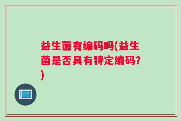 益生菌有编码吗(益生菌是否具有特定编码?) 益生菌有编码吗(益生菌是否具有特定编码?)