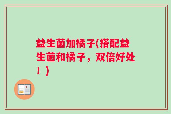 益生菌加橘子(搭配益生菌和橘子,双倍好处!) 益生菌加橘子(搭配益生菌和橘子,双倍好处!)