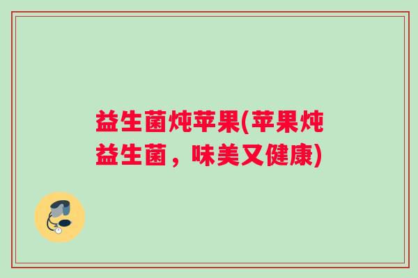 益生菌炖苹果(苹果炖益生菌,味美又健康) 益生菌炖苹果(苹果炖益生菌,味美又健康)