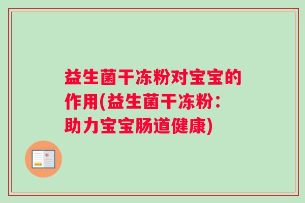 益生菌干冻粉对宝宝的作用(益生菌干冻粉：助力宝宝肠道健康)