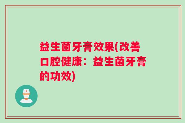 益生菌牙膏效果(改善口腔健康：益生菌牙膏的功效)