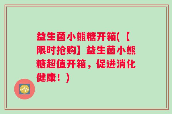 益生菌小熊糖开箱(【限时抢购】益生菌小熊糖超值开箱，促进消化健康！)