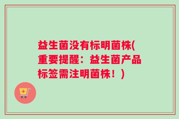 益生菌没有标明菌株(重要提醒：益生菌产品标签需注明菌株！)