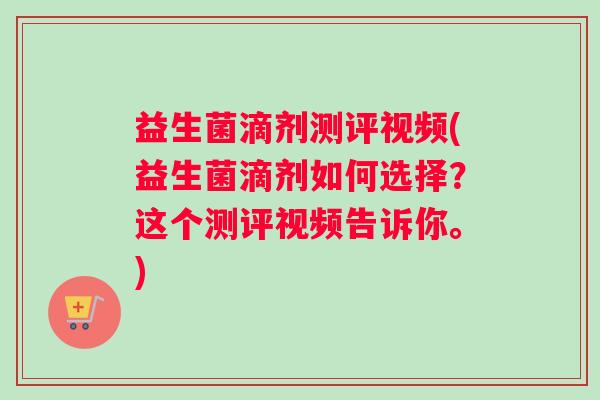 益生菌滴剂测评视频(益生菌滴剂如何选择？这个测评视频告诉你。)