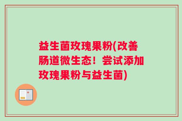 益生菌玫瑰果粉(改善肠道微生态!尝试添加玫瑰果粉与益生菌) 益生菌玫瑰果粉(改善肠道微生态!尝试添加玫瑰果粉与益生菌)