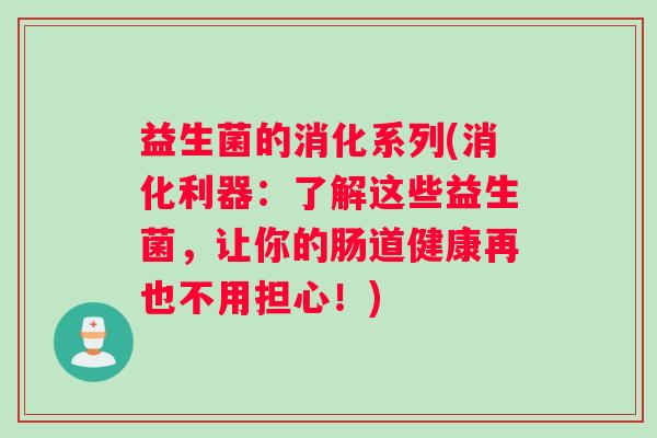 益生菌的消化系列(消化利器：了解这些益生菌，让你的肠道健康再也不用担心！)