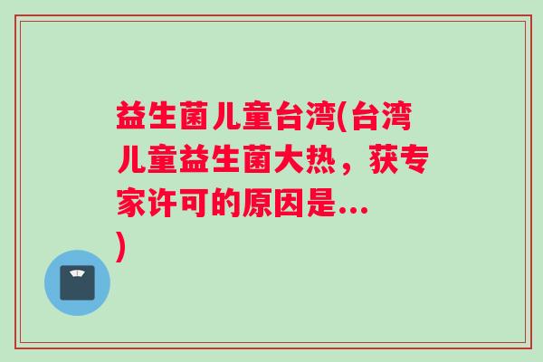 益生菌儿童台湾(台湾儿童益生菌大热,获专家许可的原因是...) 益生菌儿童台湾(台湾儿童益生菌大热,获专家许可的原因是...)