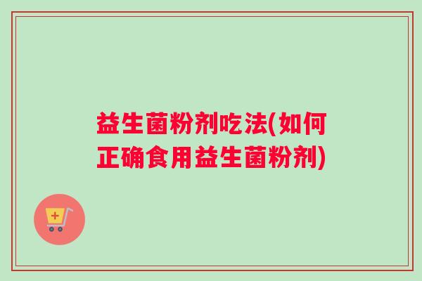 益生菌粉剂吃法(如何正确食用益生菌粉剂)