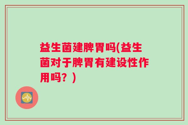 益生菌建脾胃吗(益生菌对于脾胃有建设性作用吗？)