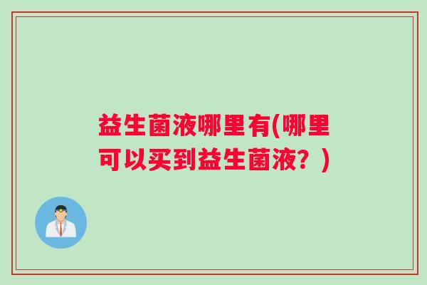 益生菌液哪里有(哪里可以买到益生菌液?) 益生菌液哪里有(哪里可以买到益生菌液?)