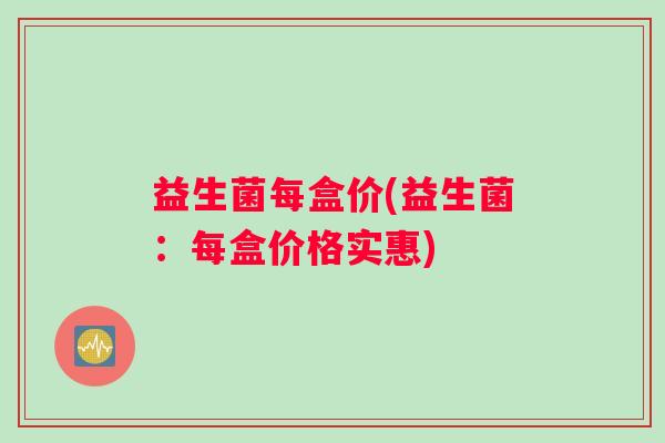 益生菌每盒价(益生菌:每盒价格实惠) 益生菌每盒价(益生菌:每盒价格实惠)