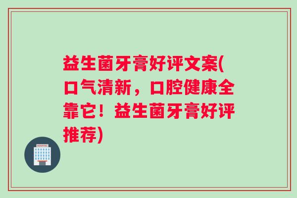 益生菌牙膏好评文案(口气清新，口腔健康全靠它！益生菌牙膏好评推荐)
