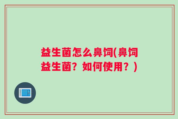 益生菌怎么鼻饲(鼻饲益生菌？如何使用？)