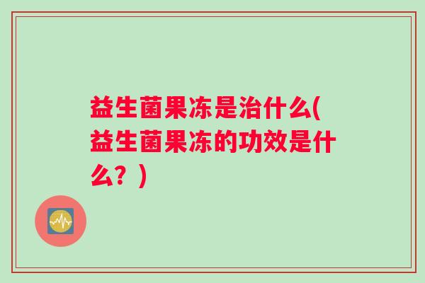 益生菌果冻是治什么(益生菌果冻的功效是什么？)
