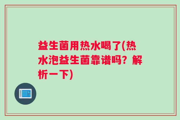 益生菌用热水喝了(热水泡益生菌靠谱吗？解析一下)
