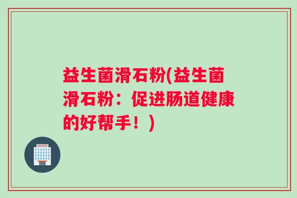 益生菌滑石粉(益生菌滑石粉：促进肠道健康的好帮手！)