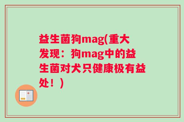 益生菌狗mag(重大发现：狗mag中的益生菌对犬只健康极有益处！)