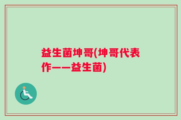 益生菌坤哥(坤哥代表作——益生菌)