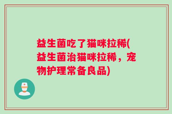益生菌吃了猫咪拉稀(益生菌治猫咪拉稀，宠物护理常备良品)
