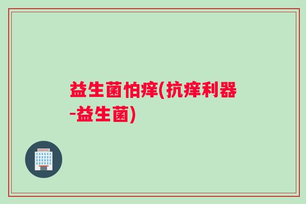 益生菌怕痒(抗痒利器-益生菌)