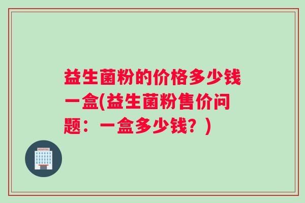 益生菌粉的价格多少钱一盒(益生菌粉售价问题：一盒多少钱？)