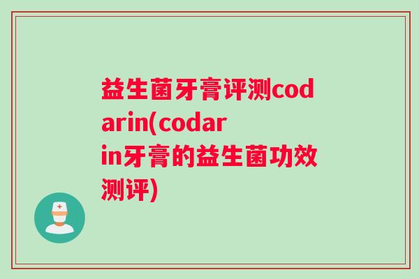 益生菌牙膏评测codarin(codarin牙膏的益生菌功效测评) 益生菌牙膏评测codarin(codarin牙膏的益生菌功效测评)
