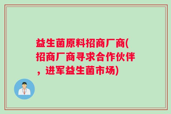 益生菌原料招商厂商(招商厂商寻求合作伙伴，进军益生菌市场)