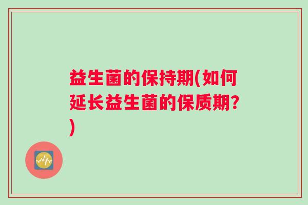 益生菌的保持期(如何延长益生菌的保质期？)
