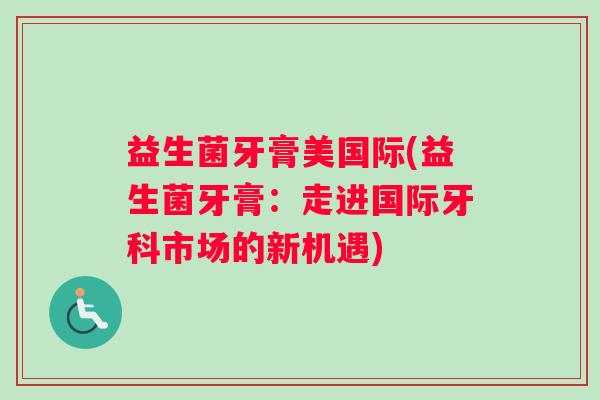益生菌牙膏美国际(益生菌牙膏:走进国际牙科市场的新机遇) 益生菌牙膏美国际(益生菌牙膏:走进国际牙科市场的新机遇)