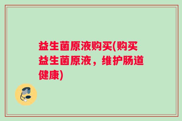 益生菌原液购买(购买益生菌原液，维护肠道健康)