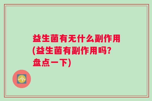 益生菌有无什么副作用(益生菌有副作用吗?盘点一下) 益生菌有无什么副作用(益生菌有副作用吗?盘点一下)