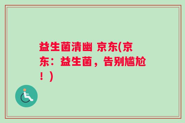 益生菌清幽 京东(京东：益生菌，告别尴尬！)