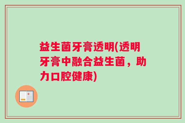 益生菌牙膏透明(透明牙膏中融合益生菌,助力口腔健康) 益生菌牙膏透明(透明牙膏中融合益生菌,助力口腔健康)