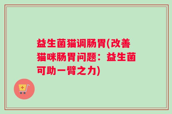 益生菌猫调肠胃(改善猫咪肠胃问题：益生菌可助一臂之力)
