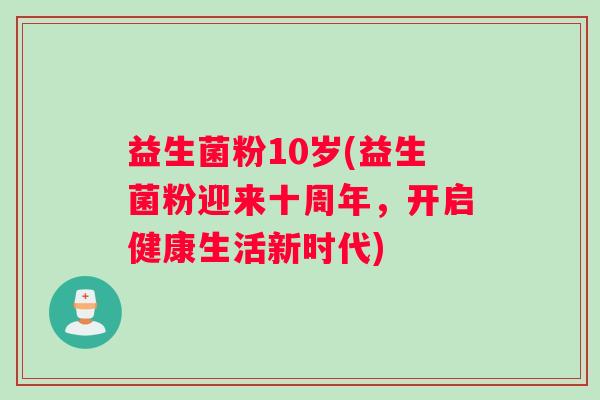 益生菌粉10岁(益生菌粉迎来十周年，开启健康生活新时代)
